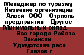 Менеджер по туризму › Название организации ­ Айвэй, ООО › Отрасль предприятия ­ Другое › Минимальный оклад ­ 50 000 - Все города Работа » Вакансии   . Удмуртская респ.,Глазов г.